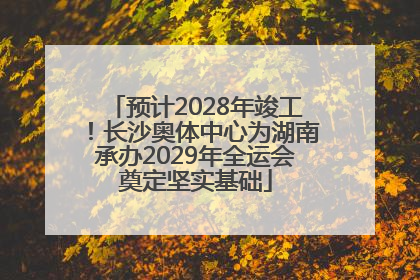 预计2028年竣工！长沙奥体中心为湖南承办2029年全运会奠定坚实基础