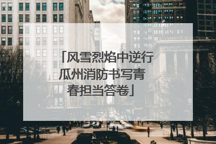 风雪烈焰中逆行 瓜州消防书写青春担当答卷