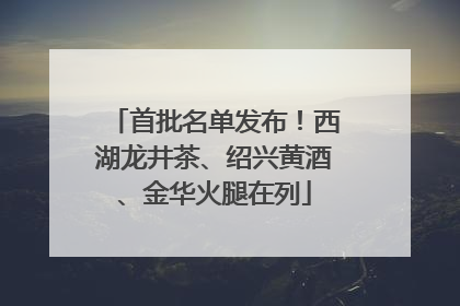 首批名单发布！西湖龙井茶、绍兴黄酒、金华火腿在列