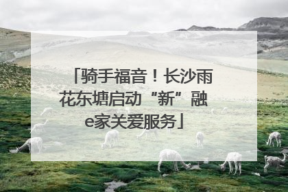 骑手福音！长沙雨花东塘启动“新”融e家关爱服务