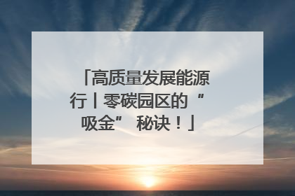 高质量发展能源行丨零碳园区的“吸金” 秘诀！