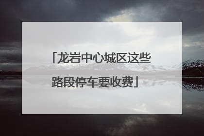 龙岩中心城区这些路段停车要收费