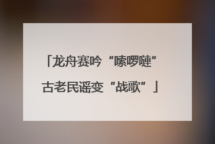 龙舟赛吟“嗦啰嗹” 古老民谣变“战歌”