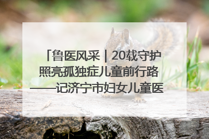 鲁医风采｜20载守护 照亮孤独症儿童前行路——记济宁市妇女儿童医院儿童康复中心主任、副主任技师赵淑珍