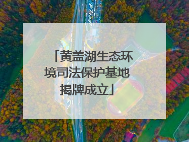 黄盖湖生态环境司法保护基地揭牌成立