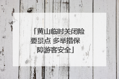 黄山临时关闭险要景点 多举措保障游客安全