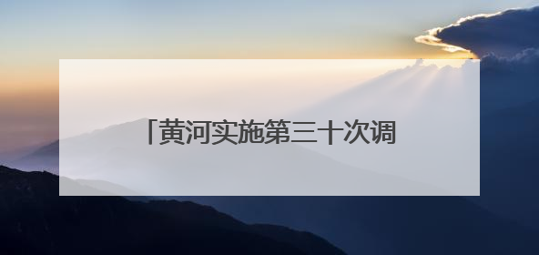 黄河实施第三十次调水调沙，小浪底水利枢纽有哪些新变化？