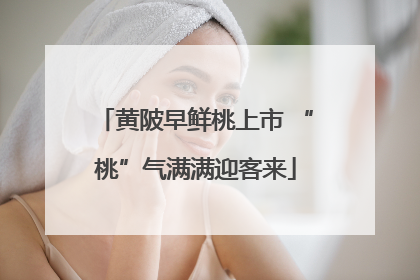 黄陂早鲜桃上市 “桃”气满满迎客来