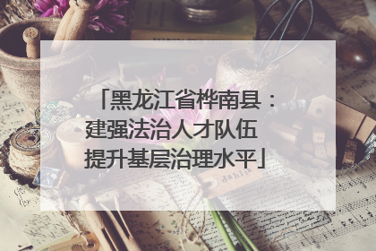 黑龙江省桦南县：建强法治人才队伍 提升基层治理水平
