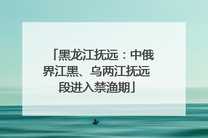 黑龙江抚远：中俄界江黑、乌两江抚远段进入禁渔期