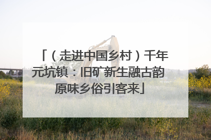 （走进中国乡村）千年元坑镇：旧矿新生融古韵 原味乡俗引客来