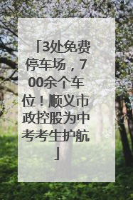 3处免费停车场，700余个车位！顺义市政控股为中考考生护航