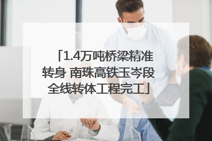 1.4万吨桥梁精准转身 南珠高铁玉岑段全线转体工程完工