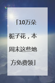 10万朵栀子花，本周末这些地方免费领