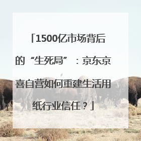 1500亿市场背后的“生死局”：京东京喜自营如何重建生活用纸行业信任？