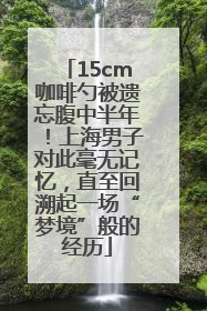 15cm咖啡勺被遗忘腹中半年！上海男子对此毫无记忆，直至回溯起一场“梦境”般的经历