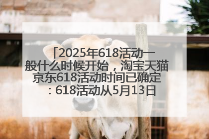 2025年618活动一般什么时候开始，淘宝天猫京东618活动时间已确定：618活动从5月13日开始到6月20日结束