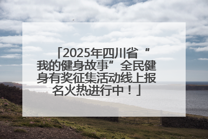 2025年四川省“我的健身故事”全民健身有奖征集活动线上报名火热进行中！