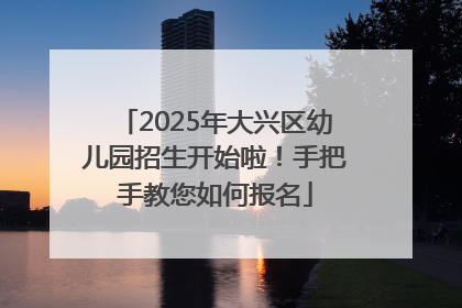 2025年大兴区幼儿园招生开始啦！手把手教您如何报名