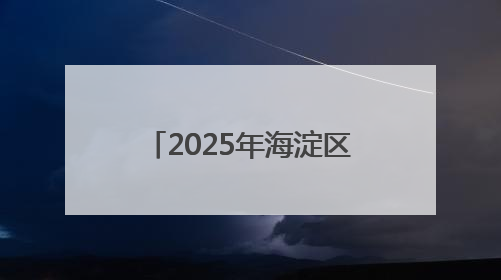 2025年海淀区民办小学、公办中学举办小学部及2020年后新建小学入学报名须知