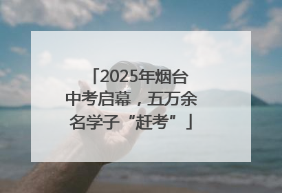 2025年烟台中考启幕，五万余名学子“赶考”