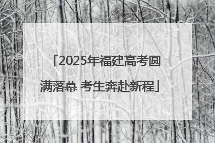 2025年福建高考圆满落幕 考生奔赴新程
