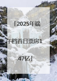 2025年端午档首日票房1.47亿