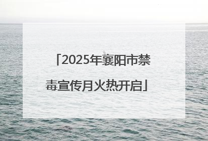 2025年襄阳市禁毒宣传月火热开启