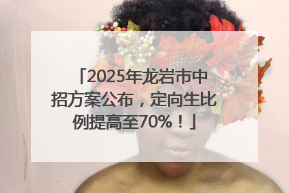 2025年龙岩市中招方案公布，定向生比例提高至70%！