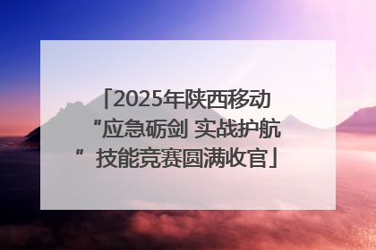 2025年陕西移动“应急砺剑 实战护航”技能竞赛圆满收官