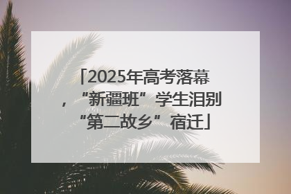 2025年高考落幕，“新疆班”学生泪别“第二故乡”宿迁