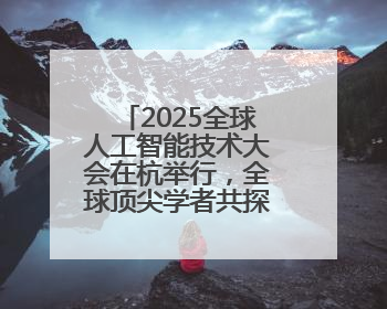 2025全球人工智能技术大会在杭举行，全球顶尖学者共探AI前沿