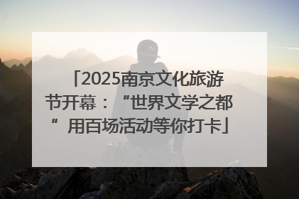 2025南京文化旅游节开幕：“世界文学之都”用百场活动等你打卡