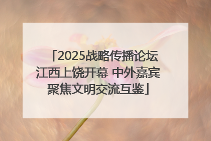 2025战略传播论坛江西上饶开幕 中外嘉宾聚焦文明交流互鉴