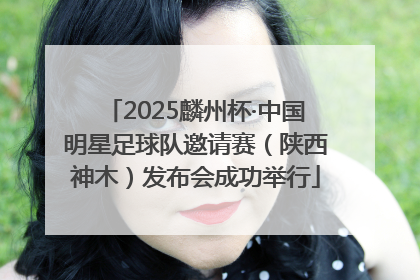 2025麟州杯·中国明星足球队邀请赛（陕西神木）发布会成功举行