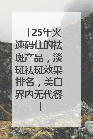 25年火速码住的祛斑产品，淡斑祛斑效果排名，美白界内无代餐