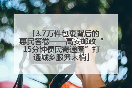 3.7万件包裹背后的惠民答卷——高安邮政“15分钟便民寄递圈”打通城乡服务末梢
