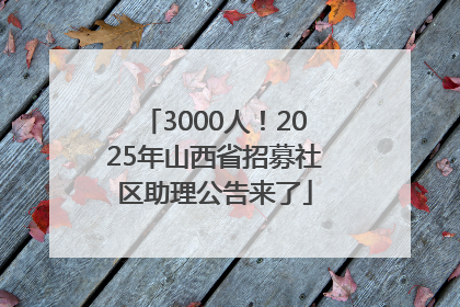 3000人！2025年山西省招募社区助理公告来了