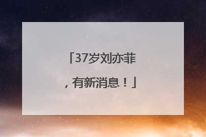 37岁刘亦菲，有新消息！