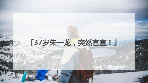 37岁朱一龙，突然官宣！