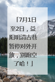 7月1日至2日，益阳明清古巷暂停对外开放，别跑空了哈！