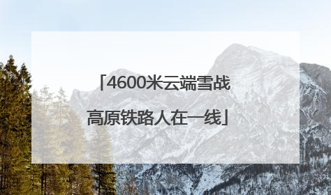 4600米云端雪战 高原铁路人在一线