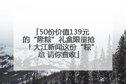 50份价值139元的“隆粽”礼盒限量抢！大江新闻这份“粽”意 请你查收