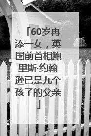 60岁再添一女，英国前首相鲍里斯·约翰逊已是九个孩子的父亲