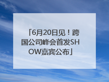 6月20日见！跨国公司峰会首发SHOW嘉宾公布