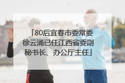 80后宜春市委常委徐云涌已任江西省委副秘书长、办公厅主任