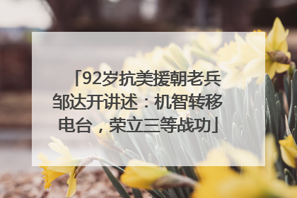 92岁抗美援朝老兵邹达开讲述：机智转移电台，荣立三等战功