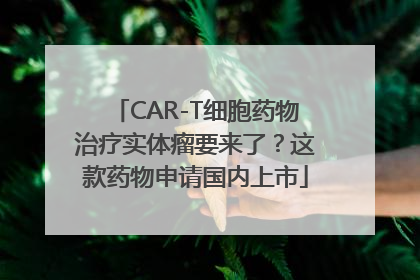 CAR-T细胞药物治疗实体瘤要来了？这款药物申请国内上市