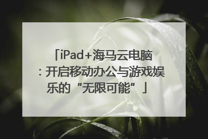 iPad+海马云电脑：开启移动办公与游戏娱乐的“无限可能”